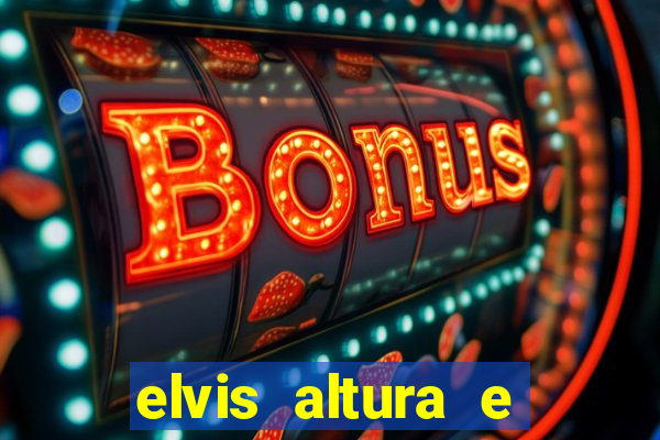 elvis altura e peso elvis bugalu altura e